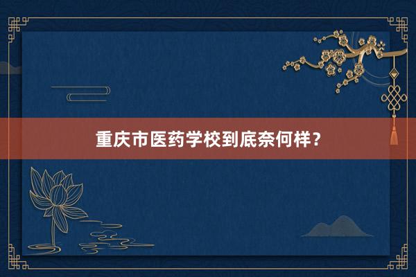 重庆市医药学校到底奈何样？