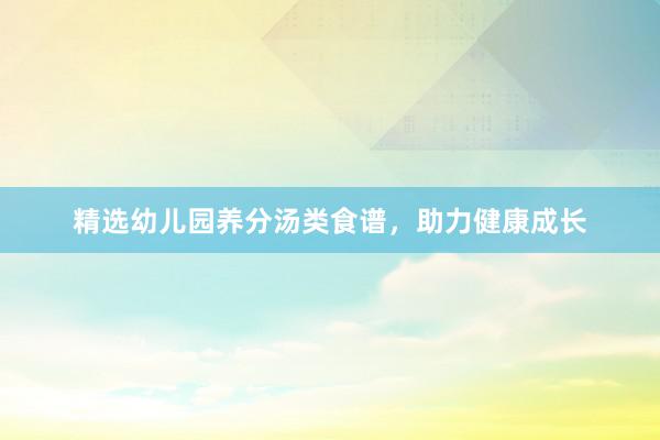 精选幼儿园养分汤类食谱，助力健康成长