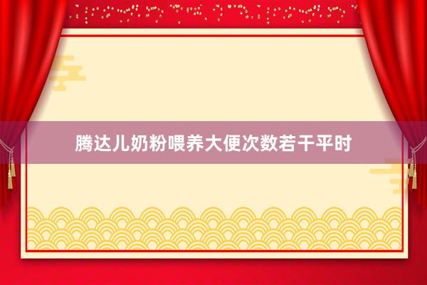 腾达儿奶粉喂养大便次数若干平时