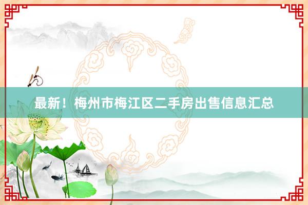 最新！梅州市梅江区二手房出售信息汇总